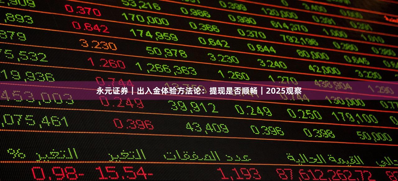 永元证券｜出入金体验方法论：提现是否顺畅｜2025观察