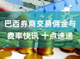 巴西券商交易佣金与费率快讯 十点速递