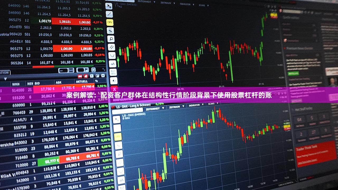 案例解读：配资客户群体在结构性行情阶段背景下使用股票杠杆的账