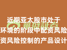 近期亚太股市处于震荡市环境的阶段中配资风险控制的产品设计深度