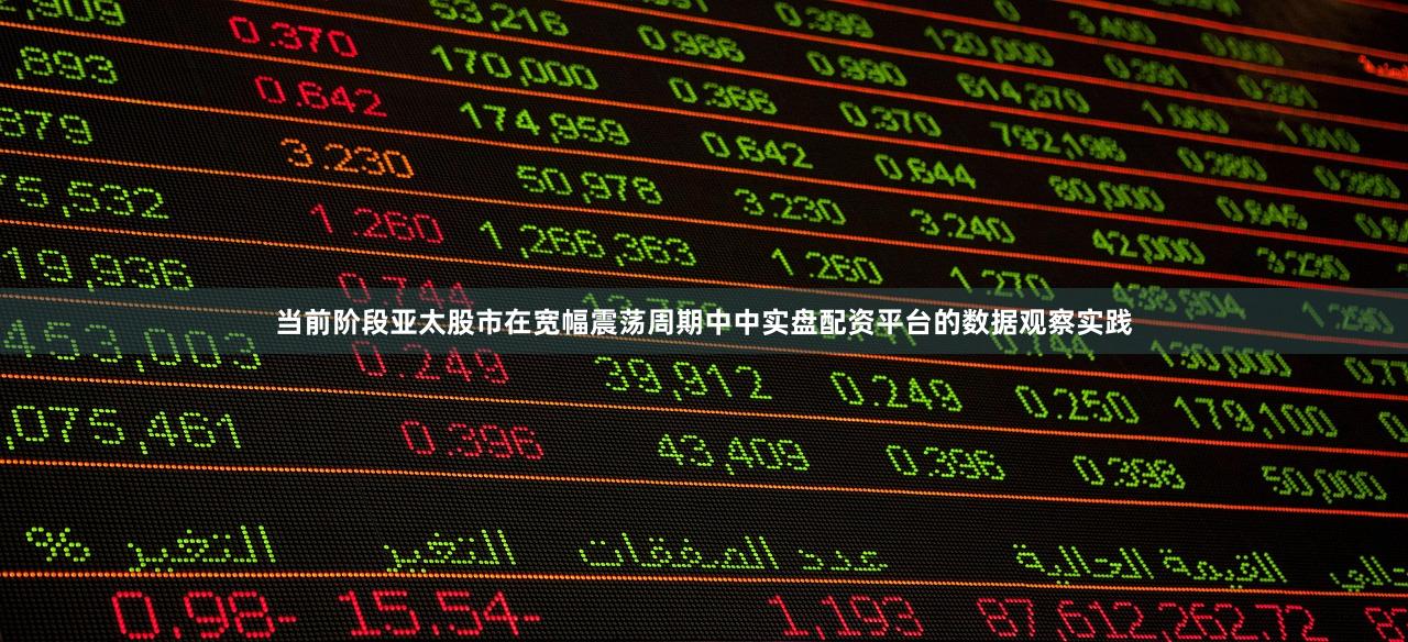 当前阶段亚太股市在宽幅震荡周期中中实盘配资平台的数据观察实践