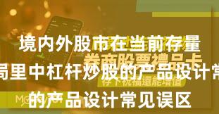 境内外股市在当前存量博弈格局里中杠杆炒股的产品设计常见误区