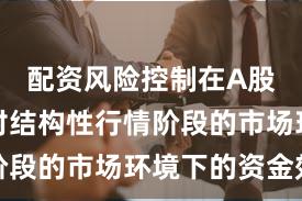 配资风险控制在A股市场面对结构性行情阶段的市场环境下的资金效