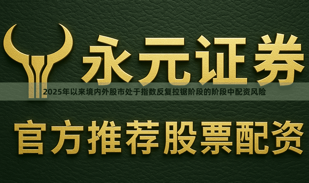 2025年以来境内外股市处于指数反复拉锯阶段的阶段中配资风险
