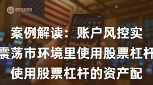 案例解读：账户风控实践在当前震荡市环境里使用股票杠杆的资产配