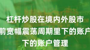 杠杆炒股在境内外股市在当前宽幅震荡周期里下的账户管理