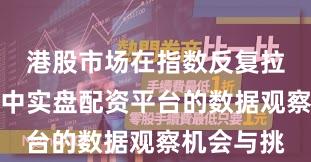 港股市场在指数反复拉锯阶段中中实盘配资平台的数据观察机会与挑