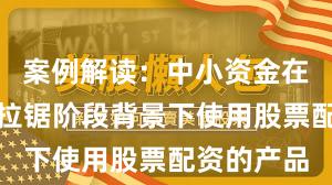 案例解读：中小资金在指数反复拉锯阶段背景下使用股票配资的产品