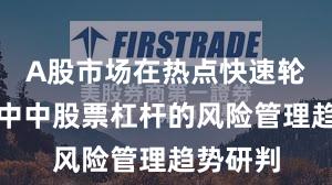 A股市场在热点快速轮动时期中中股票杠杆的风险管理趋势研判