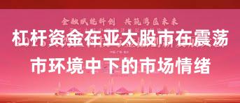 杠杆资金在亚太股市在震荡市环境中下的市场情绪