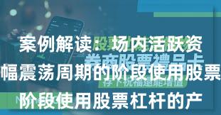 案例解读：场内活跃资金处于宽幅震荡周期的阶段使用股票杠杆的产