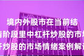 境内外股市在当前结构性行情阶段里中杠杆炒股的市场情绪案例解读