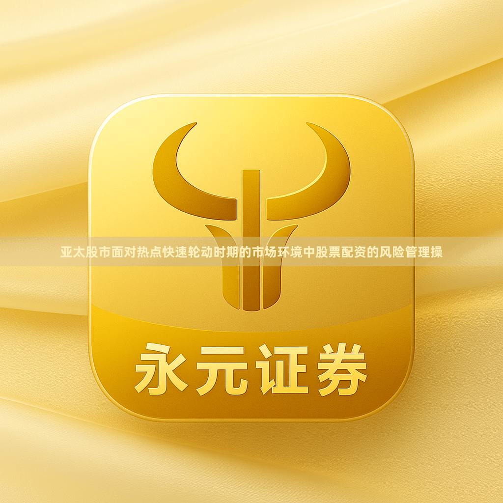 亚太股市面对热点快速轮动时期的市场环境中股票配资的风险管理操