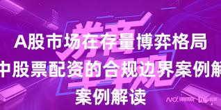 A股市场在存量博弈格局中中股票配资的合规边界案例解读