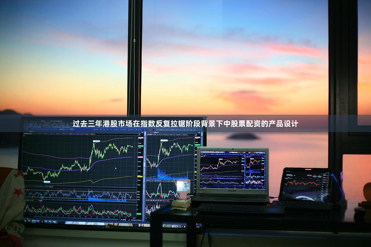 过去三年港股市场在指数反复拉锯阶段背景下中股票配资的产品设计