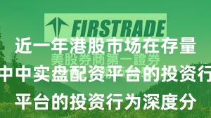 近一年港股市场在存量博弈格局中中实盘配资平台的投资行为深度分