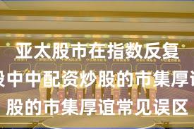 亚太股市在指数反复拉锯阶段中中配资炒股的市集厚谊常见误区