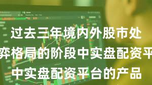过去三年境内外股市处于存量博弈格局的阶段中实盘配资平台的产品