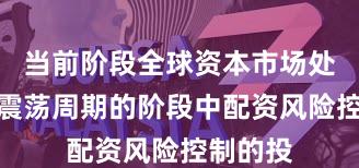 当前阶段全球资本市场处于宽幅震荡周期的阶段中配资风险控制的投