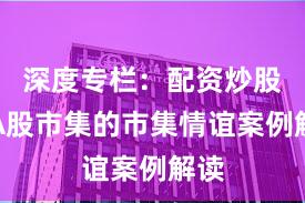 深度专栏：配资炒股在A股市集的市集情谊案例解读