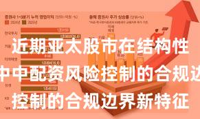 近期亚太股市在结构性行情阶段中中配资风险控制的合规边界新特征