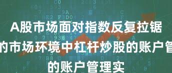 A股市场面对指数反复拉锯阶段的市场环境中杠杆炒股的账户管理实