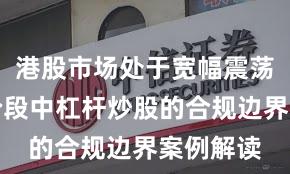 港股市场处于宽幅震荡周期的阶段中杠杆炒股的合规边界案例解读