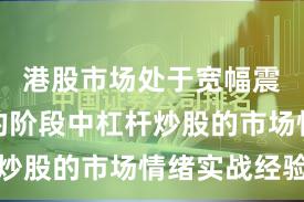 港股市场处于宽幅震荡周期的阶段中杠杆炒股的市场情绪实战经验