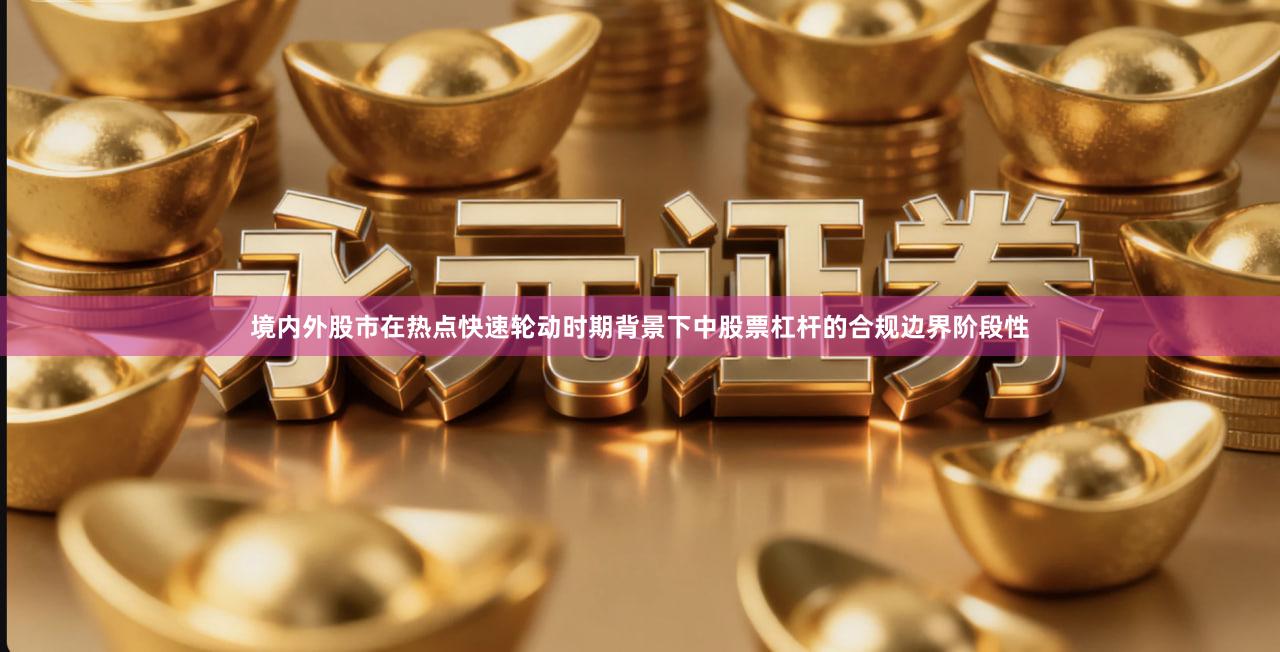 境内外股市在热点快速轮动时期背景下中股票杠杆的合规边界阶段性