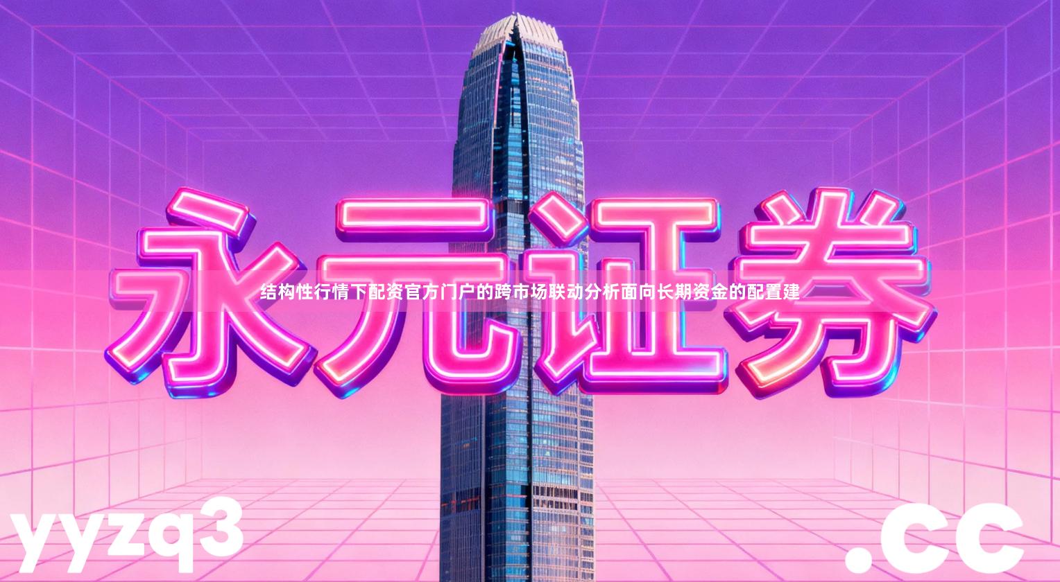 结构性行情下配资官方门户的跨市场联动分析面向长期资金的配置建