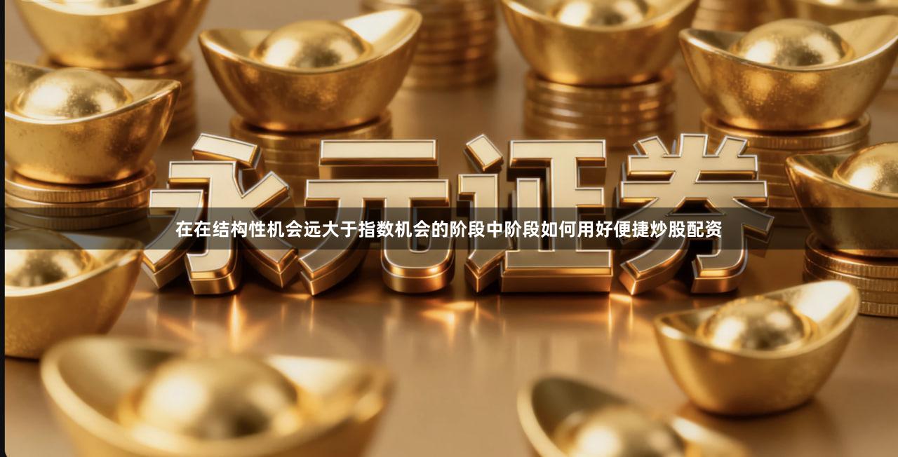 在在结构性机会远大于指数机会的阶段中阶段如何用好便捷炒股配资